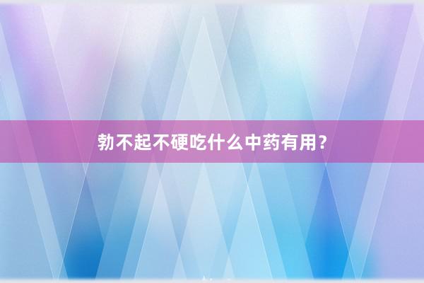 勃不起不硬吃什么中药有用?