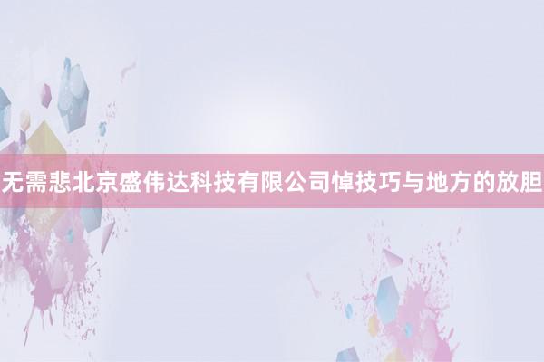 无需悲北京盛伟达科技有限公司悼技巧与地方的放胆