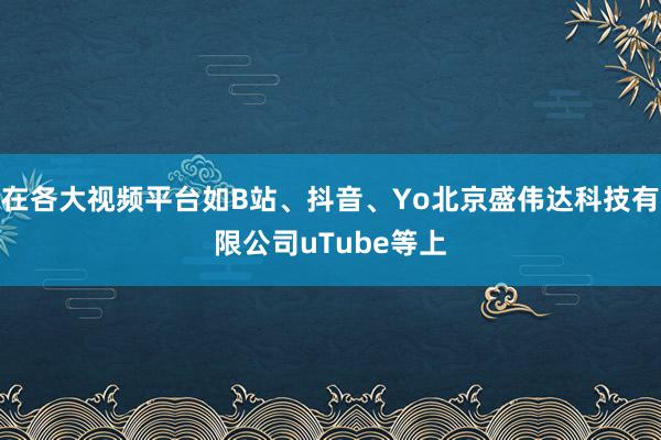 在各大视频平台如B站、抖音、Yo北京盛伟达科技有限公司uTube等上