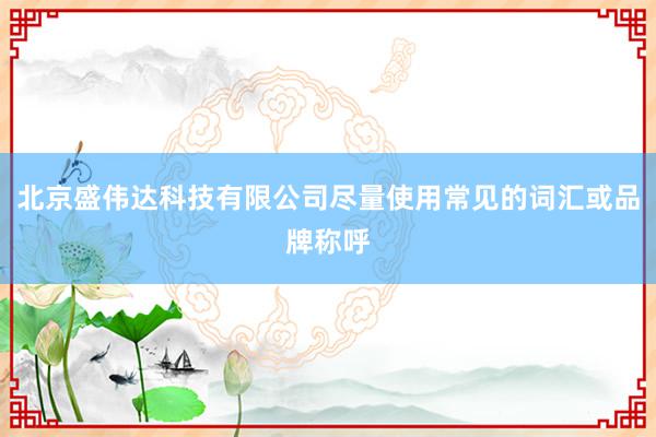 北京盛伟达科技有限公司尽量使用常见的词汇或品牌称呼